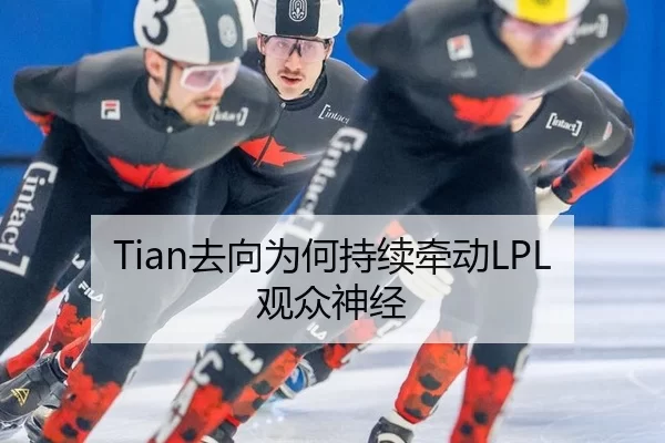 Tian去向为何持续牵动LPL观众神经
